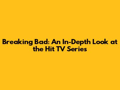 Breaking Bad: An In-Depth Look at the Hit TV Series