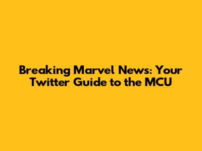 Breaking Marvel News: Your Twitter Guide to the MCU