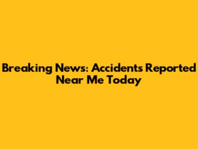 Breaking News: Accidents Reported Near Me Today