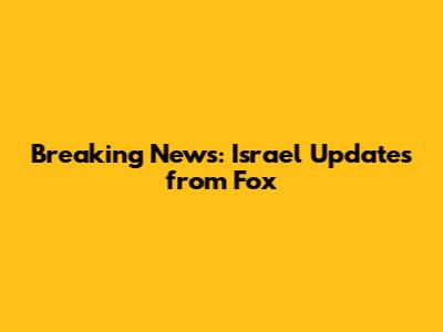 Breaking News: Israel Updates from Fox