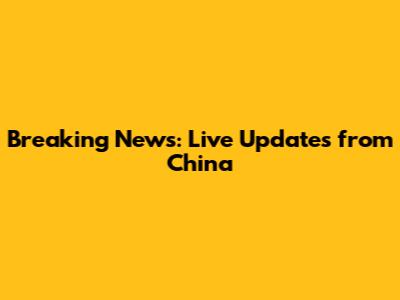 Breaking News: Live Updates from China