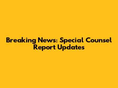 Breaking News: Special Counsel Report Updates