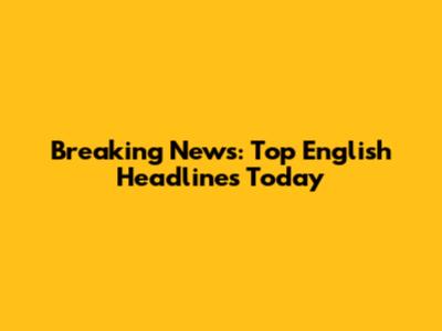 Breaking News: Top English Headlines Today