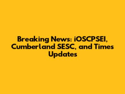 Breaking News: iOSCPSEI, Cumberland SESC, and Times Updates