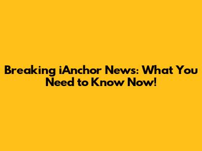 Breaking iAnchor News: What You Need to Know Now!