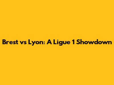 Brest vs Lyon: A Ligue 1 Showdown