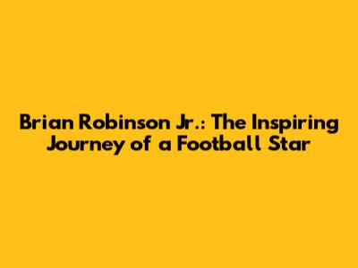 Brian Robinson Jr.: The Inspiring Journey of a Football Star