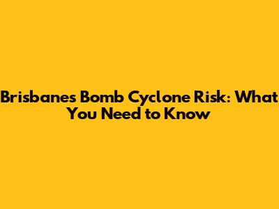Brisbane's Bomb Cyclone Risk: What You Need to Know