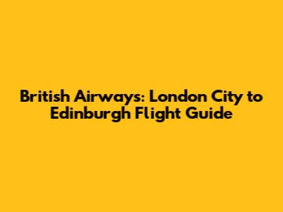 British Airways: London City to Edinburgh Flight Guide