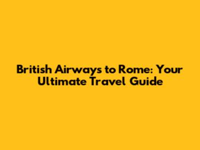 British Airways to Rome: Your Ultimate Travel Guide