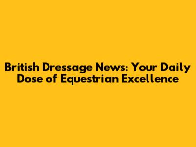 British Dressage News: Your Daily Dose of Equestrian Excellence