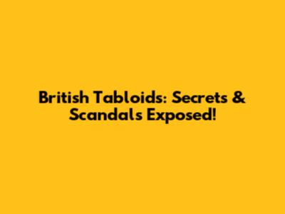 British Tabloids: Secrets & Scandals Exposed!