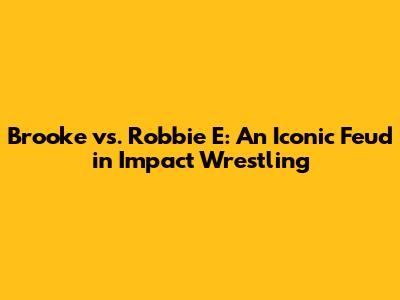 Brooke vs. Robbie E: An Iconic Feud in Impact Wrestling