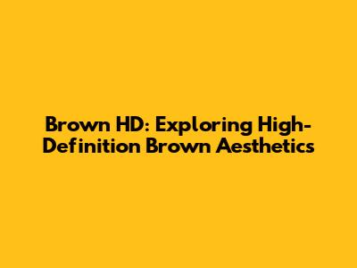 Brown HD: Exploring High-Definition Brown Aesthetics