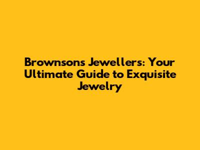 Brownsons Jewellers: Your Ultimate Guide to Exquisite Jewelry
