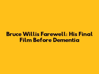 Bruce Willis' Farewell: His Final Film Before Dementia