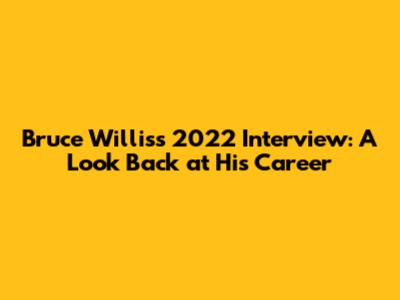 Bruce Willis's 2022 Interview: A Look Back at His Career
