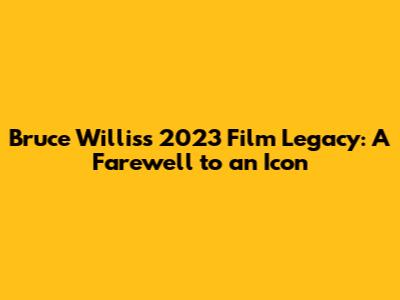 Bruce Willis's 2023 Film Legacy: A Farewell to an Icon