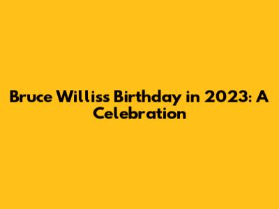 Bruce Willis's Birthday in 2023: A Celebration