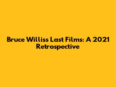 Bruce Willis's Last Films: A 2021 Retrospective