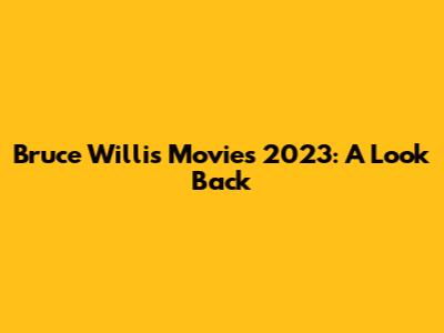 Bruce Willis Movies 2023: A Look Back