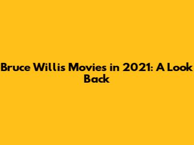 Bruce Willis Movies in 2021: A Look Back