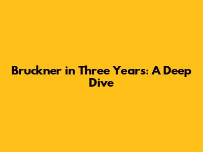 Bruckner in Three Years: A Deep Dive