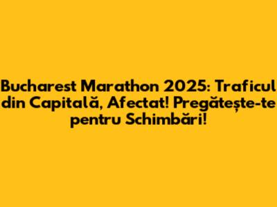 Bucharest Marathon 2025: Traficul din Capitală, Afectat! Pregătește-te pentru Schimbări!