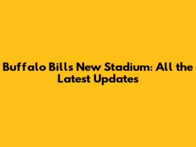Buffalo Bills New Stadium: All the Latest Updates