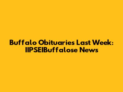 Buffalo Obituaries Last Week: IIPSEIBuffalose News