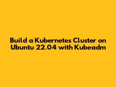 Build a Kubernetes Cluster on Ubuntu 22.04 with Kubeadm