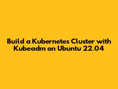 Build a Kubernetes Cluster with Kubeadm on Ubuntu 22.04