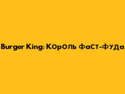 Burger King: Король фаст-фуда
