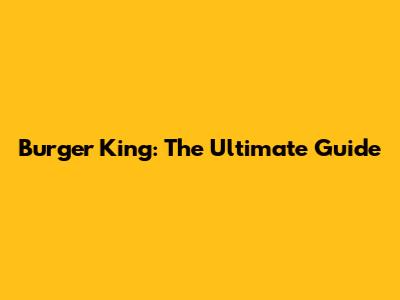 Burger King: The Ultimate Guide