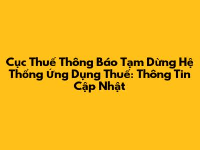 Cục Thuế Thông Báo Tạm Dừng Hệ Thống Ứng Dụng Thuế: Thông Tin Cập Nhật