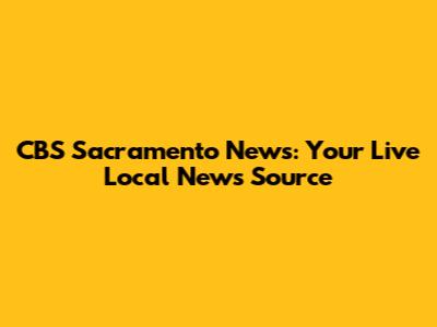 CBS Sacramento News: Your Live Local News Source