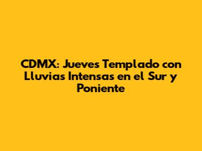 CDMX: Jueves Templado con Lluvias Intensas en el Sur y Poniente