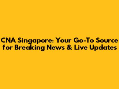 CNA Singapore: Your Go-To Source for Breaking News & Live Updates