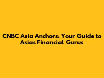 CNBC Asia Anchors: Your Guide to Asia's Financial Gurus