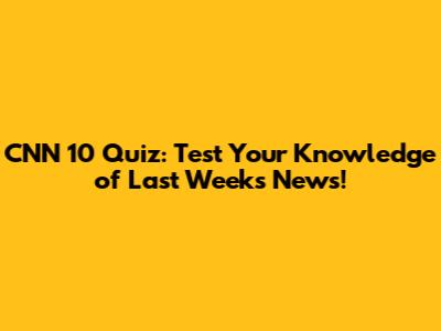 CNN 10 Quiz: Test Your Knowledge of Last Week's News!
