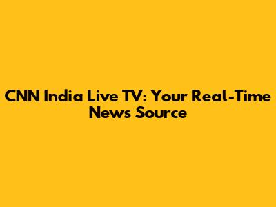CNN India Live TV: Your Real-Time News Source