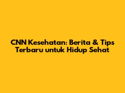 CNN Kesehatan: Berita & Tips Terbaru untuk Hidup Sehat