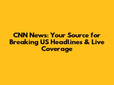 CNN News: Your Source for Breaking US Headlines & Live Coverage