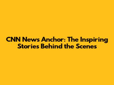 CNN News Anchor: The Inspiring Stories Behind the Scenes