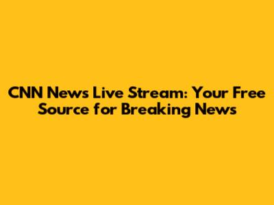 CNN News Live Stream: Your Free Source for Breaking News