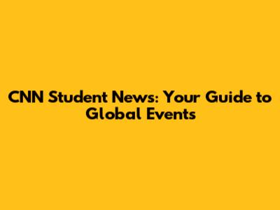 CNN Student News: Your Guide to Global Events