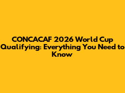 CONCACAF 2026 World Cup Qualifying: Everything You Need to Know