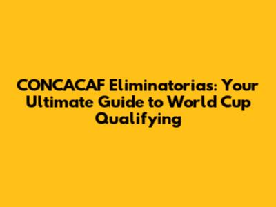 CONCACAF Eliminatorias: Your Ultimate Guide to World Cup Qualifying