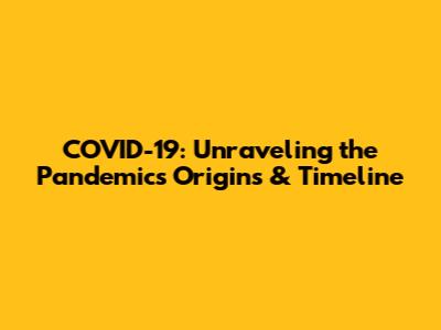COVID-19: Unraveling the Pandemic's Origins & Timeline