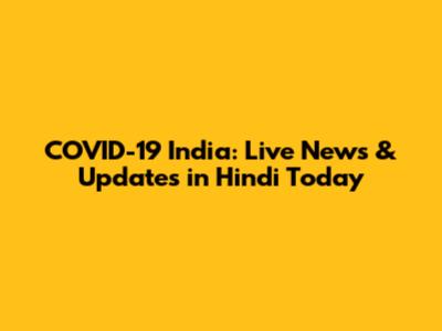 COVID-19 India: Live News & Updates in Hindi Today